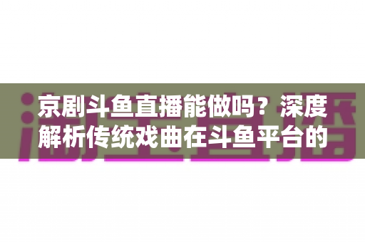 京剧斗鱼直播能做吗?深度解析传统戏曲在斗鱼平台的直播前景、开播条件与运营全攻略 京剧斗鱼直播能做吗?深度解析传统戏曲在斗鱼平台的直播前景、开播条件与运营全攻略