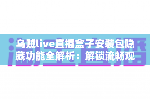 乌贼live直播盒子安装包隐藏功能全解析：解锁流畅观影新体验的实用指南