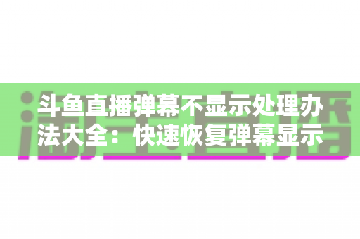 斗鱼直播弹幕不显示处理办法大全:快速恢复弹幕显示的完整实用指南 斗鱼直播弹幕不显示处理办法大全:快速恢复弹幕显示的完整实用指南