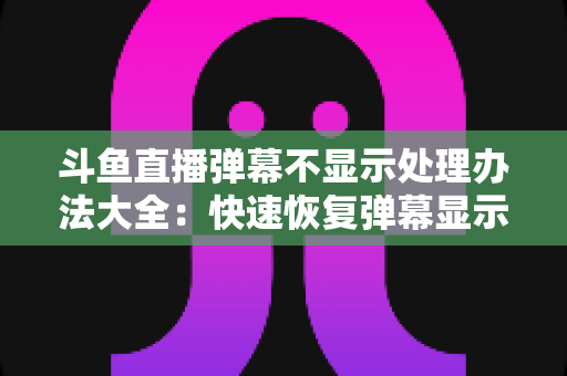 斗鱼直播弹幕不显示处理办法大全:快速恢复弹幕显示的完整实用指南 斗鱼直播弹幕不显示处理办法大全:快速恢复弹幕显示的完整实用指南