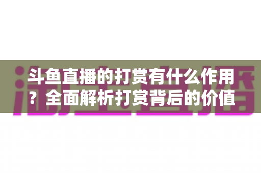 斗鱼直播的打赏有什么作用？全面解析打赏背后的价值、权益与意义