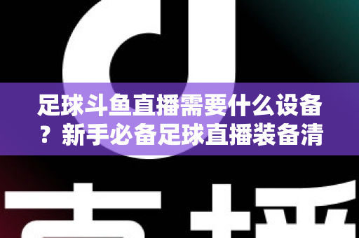 足球斗鱼直播需要什么设备?新手必备足球直播装备清单与配置全攻略 足球斗鱼直播需要什么设备?新手必备足球直播装备清单与配置全攻略