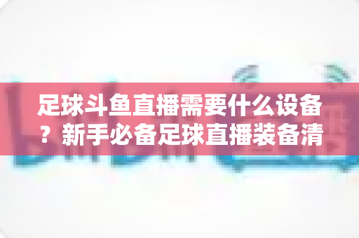足球斗鱼直播需要什么设备?新手必备足球直播装备清单与配置全攻略 足球斗鱼直播需要什么设备?新手必备足球直播装备清单与配置全攻略
