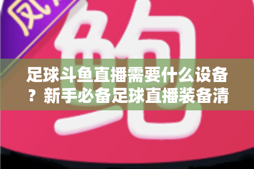足球斗鱼直播需要什么设备?新手必备足球直播装备清单与配置全攻略 足球斗鱼直播需要什么设备?新手必备足球直播装备清单与配置全攻略