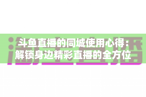 斗鱼直播的同城使用心得：解锁身边精彩直播的全方位实用指南