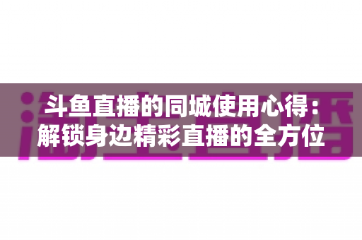 斗鱼直播的同城使用心得：解锁身边精彩直播的全方位实用指南