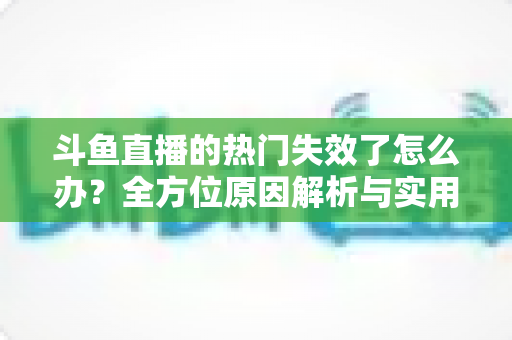 斗鱼直播的热门失效了怎么办？全方位原因解析与实用修复指南助你快速恢复