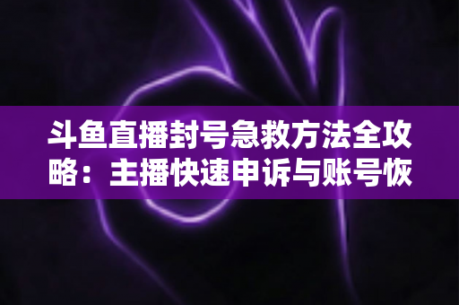 斗鱼直播封号急救方法全攻略:主播快速申诉与账号恢复实用指南 斗鱼直播封号急救方法全攻略:主播快速申诉与账号恢复实用指南