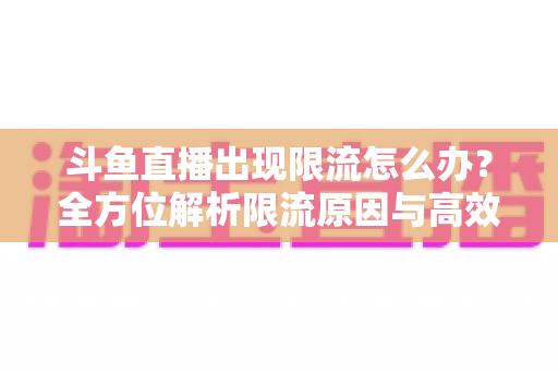 斗鱼直播出现限流怎么办?全方位解析限流原因与高效恢复流量的实用指南 斗鱼直播出现限流怎么办?全方位解析限流原因与高效恢复流量的实用指南