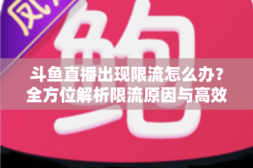 斗鱼直播出现限流怎么办?全方位解析限流原因与高效恢复流量的实用指南 斗鱼直播出现限流怎么办?全方位解析限流原因与高效恢复流量的实用指南