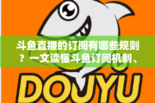 斗鱼直播的订阅有哪些规则?一文读懂斗鱼订阅机制、专属权益与注意事项 斗鱼直播的订阅有哪些规则?一文读懂斗鱼订阅机制、专属权益与注意事项
