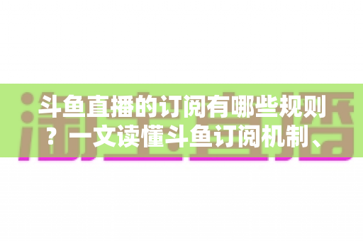 斗鱼直播的订阅有哪些规则?一文读懂斗鱼订阅机制、专属权益与注意事项 斗鱼直播的订阅有哪些规则?一文读懂斗鱼订阅机制、专属权益与注意事项