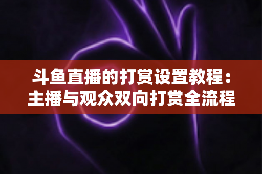 斗鱼直播的打赏设置教程:主播与观众双向打赏全流程实操指南,快速开启你的直播收益之路 斗鱼直播的打赏设置教程:主播与观众双向打赏全流程实操指南,快速开启你的直播收益之路
