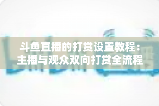 斗鱼直播的打赏设置教程:主播与观众双向打赏全流程实操指南,快速开启你的直播收益之路 斗鱼直播的打赏设置教程:主播与观众双向打赏全流程实操指南,快速开启你的直播收益之路