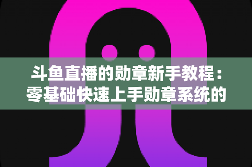 斗鱼直播的勋章新手教程：零基础快速上手勋章系统的完整攻略指南