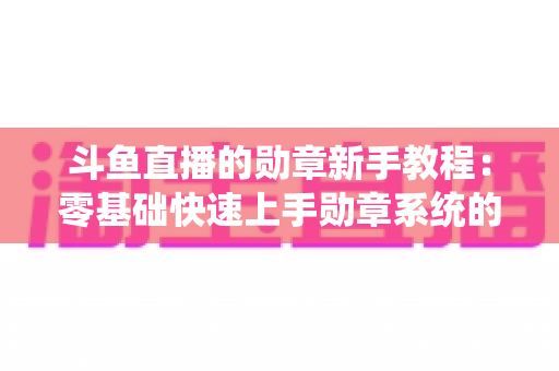 斗鱼直播的勋章新手教程：零基础快速上手勋章系统的完整攻略指南