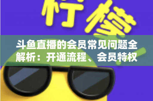 斗鱼直播的会员常见问题全解析:开通流程、会员特权与退订指南一文读懂 斗鱼直播的会员常见问题全解析:开通流程、会员特权与退订指南一文读懂