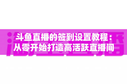 斗鱼直播的签到设置教程:从零开始打造高活跃直播间的完整指南 斗鱼直播的签到设置教程:从零开始打造高活跃直播间的完整指南