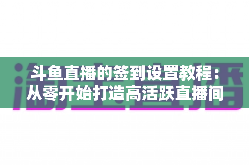 斗鱼直播的签到设置教程：从零开始打造高活跃直播间的完整指南