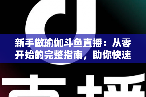 新手做瑜伽斗鱼直播：从零开始的完整指南，助你快速打造人气瑜伽直播间