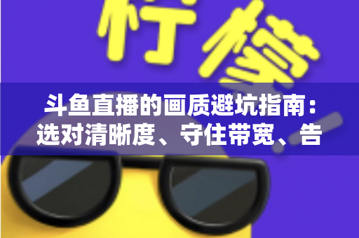斗鱼直播的画质避坑指南：选对清晰度、守住带宽、告别糊屏花屏的实用手册