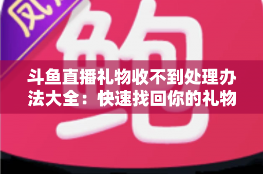 斗鱼直播礼物收不到处理办法大全：快速找回你的礼物与收益，告别异常烦恼