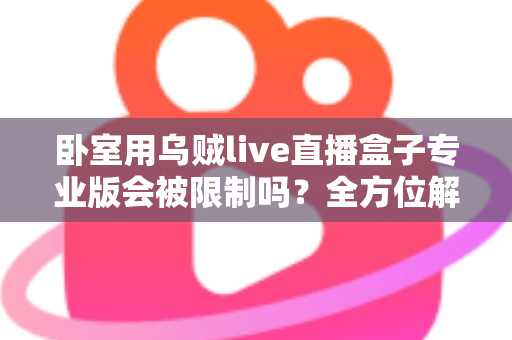 卧室用乌贼live直播盒子专业版会被限制吗?全方位解读使用限制、潜在风险与合规建议 卧室用乌贼live直播盒子专业版会被限制吗?全方位解读使用限制、潜在风险与合规建议