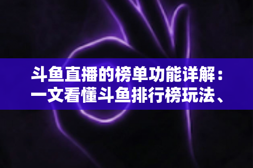 斗鱼直播的榜单功能详解:一文看懂斗鱼排行榜玩法、规则与运营技巧 斗鱼直播的榜单功能详解:一文看懂斗鱼排行榜玩法、规则与运营技巧