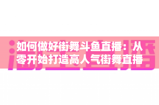 如何做好街舞斗鱼直播：从零开始打造高人气街舞直播间的完整指南