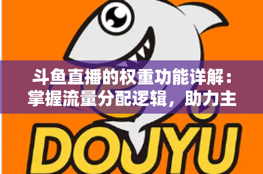 斗鱼直播的权重功能详解：掌握流量分配逻辑，助力主播快速上热门的实战指南