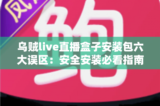 乌贼live直播盒子安装包六大误区:安全安装必看指南,助你避坑不踩雷 乌贼live直播盒子安装包六大误区:安全安装必看指南,助你避坑不踩雷