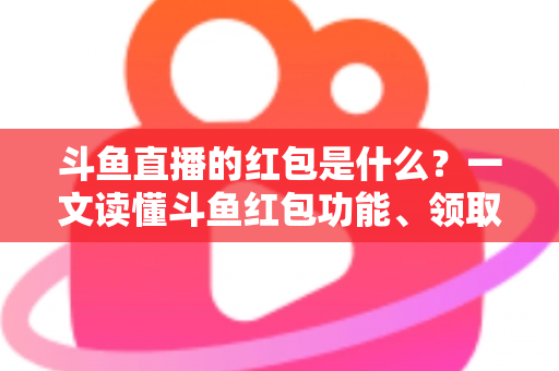 斗鱼直播的红包是什么?一文读懂斗鱼红包功能、领取方法与常见问题全解析 斗鱼直播的红包是什么?一文读懂斗鱼红包功能、领取方法与常见问题全解析