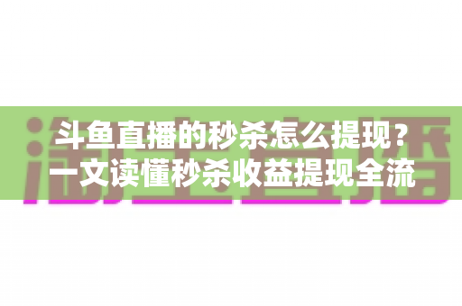 斗鱼直播的秒杀怎么提现?一文读懂秒杀收益提现全流程与实用技巧 斗鱼直播的秒杀怎么提现?一文读懂秒杀收益提现全流程与实用技巧