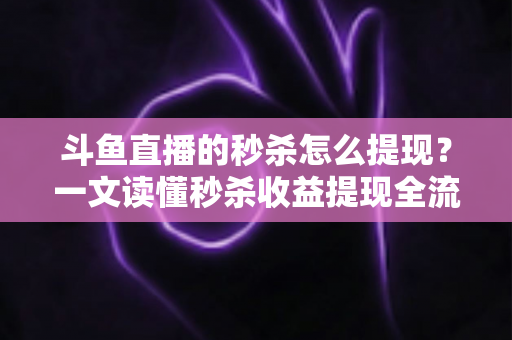 斗鱼直播的秒杀怎么提现?一文读懂秒杀收益提现全流程与实用技巧 斗鱼直播的秒杀怎么提现?一文读懂秒杀收益提现全流程与实用技巧