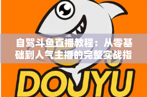 自驾斗鱼直播教程:从零基础到人气主播的完整实战指南 自驾斗鱼直播教程:从零基础到人气主播的完整实战指南