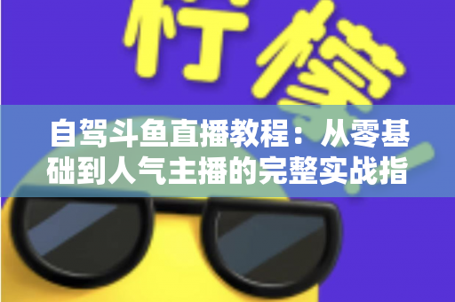 自驾斗鱼直播教程:从零基础到人气主播的完整实战指南 自驾斗鱼直播教程:从零基础到人气主播的完整实战指南