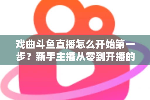 戏曲斗鱼直播怎么开始第一步?新手主播从零到开播的完整实战指南 戏曲斗鱼直播怎么开始第一步?新手主播从零到开播的完整实战指南