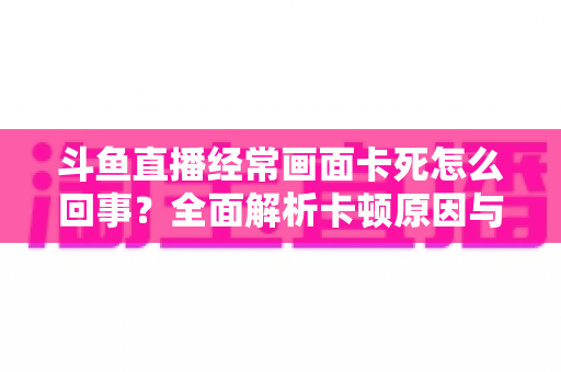 斗鱼直播经常画面卡死怎么回事？全面解析卡顿原因与高效解决方法
