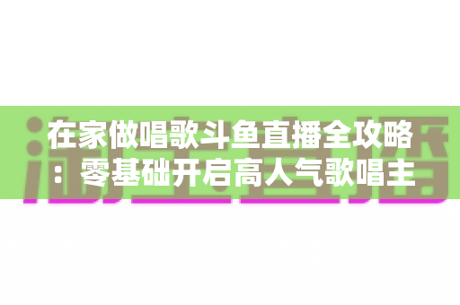 在家做唱歌斗鱼直播全攻略:零基础开启高人气歌唱主播之路 在家做唱歌斗鱼直播全攻略:零基础开启高人气歌唱主播之路