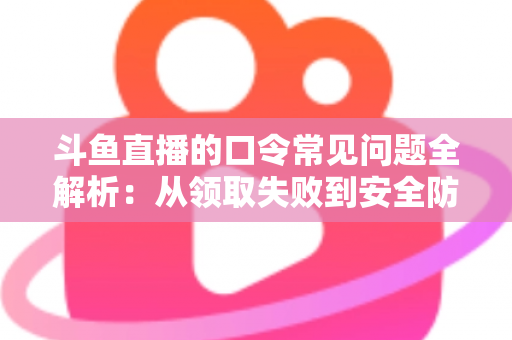 斗鱼直播的口令常见问题全解析:从领取失败到安全防范,一篇搞定所有疑惑 斗鱼直播的口令常见问题全解析:从领取失败到安全防范,一篇搞定所有疑惑