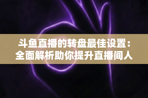 斗鱼直播的转盘最佳设置:全面解析助你提升直播间人气与互动率的实用指南 斗鱼直播的转盘最佳设置:全面解析助你提升直播间人气与互动率的实用指南