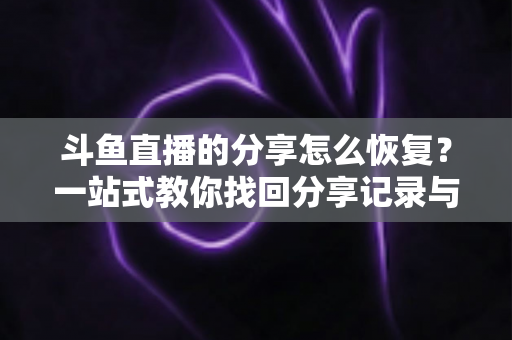斗鱼直播的分享怎么恢复？一站式教你找回分享记录与恢复分享功能的全攻略