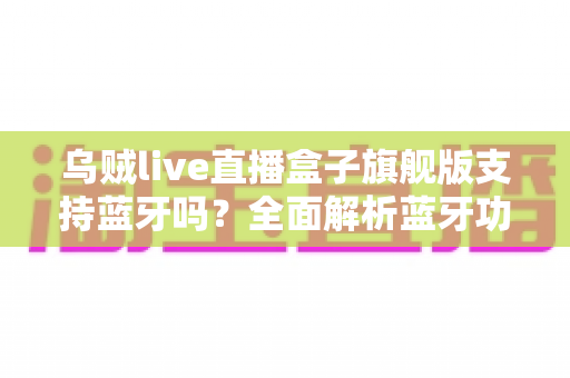 乌贼live直播盒子旗舰版支持蓝牙吗?全面解析蓝牙功能与使用指南,助你畅享无线直播新体验 乌贼live直播盒子旗舰版支持蓝牙吗?全面解析蓝牙功能与使用指南,助你畅享无线直播新体验