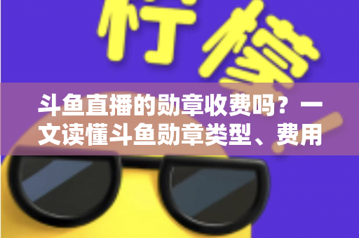 斗鱼直播的勋章收费吗?一文读懂斗鱼勋章类型、费用明细与免费获取攻略 斗鱼直播的勋章收费吗?一文读懂斗鱼勋章类型、费用明细与免费获取攻略