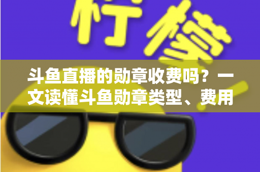 斗鱼直播的勋章收费吗？一文读懂斗鱼勋章类型、费用明细与免费获取攻略