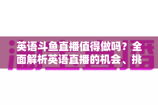 英语斗鱼直播值得做吗?全面解析英语直播的机会、挑战与变现前景 英语斗鱼直播值得做吗?全面解析英语直播的机会、挑战与变现前景