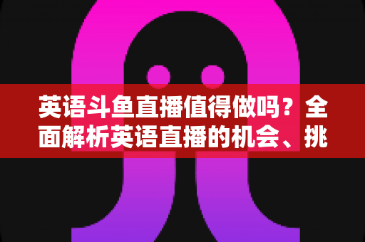 英语斗鱼直播值得做吗?全面解析英语直播的机会、挑战与变现前景 英语斗鱼直播值得做吗?全面解析英语直播的机会、挑战与变现前景