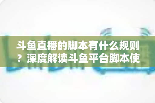 斗鱼直播的脚本有什么规则?深度解读斗鱼平台脚本使用规范与合规指南 斗鱼直播的脚本有什么规则?深度解读斗鱼平台脚本使用规范与合规指南