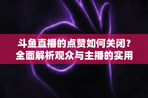 斗鱼直播的点赞如何关闭？全面解析观众与主播的实用设置技巧