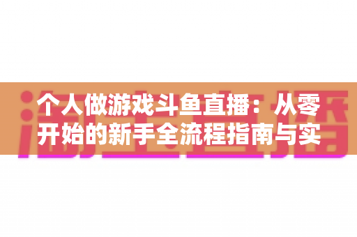 个人做游戏斗鱼直播：从零开始的新手全流程指南与实战技巧
